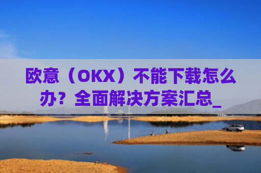欧意(OKX)不能下载怎么办?**解决方案汇总_