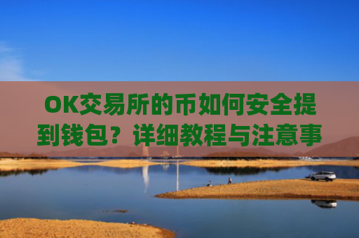 OK交易所的币如何安全提到钱包？详细教程与注意事项_ok交易所怎么交易
