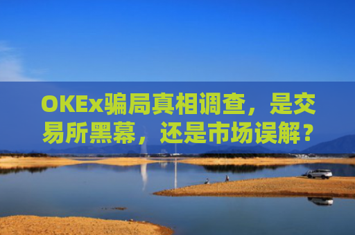 OKEx**真相调查，是交易所黑幕，还是市场误解？okex合法吗
