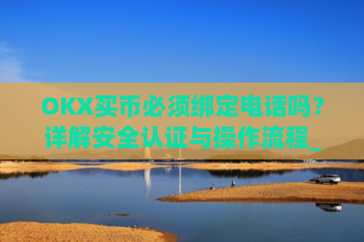OKX买币必须绑定电话吗？详解安全认证与操作流程_okex买币