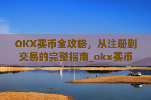 OKX买币全攻略,从注册到交易的完整指南_okx买币支付宝会风控吗