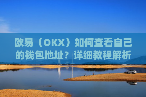 欧易（OKX）如何查看自己的钱包地址？详细教程解析_
