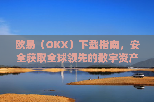 欧易（OKX）下载指南，安全获取全球**的数字资产交易平台_欧 易官网下载2025年