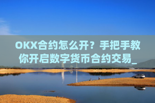 OKX合约怎么开？手把手教你开启数字货币合约交易_ok合约怎么玩