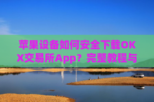 苹果设备如何安全下载OKX交易所App？完整教程与注意事项_苹果怎么下载OKpay