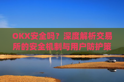 OKX安全吗？深度解析交易所的安全机制与用户防护策略_Okx安全吗?