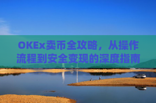 OKEx卖币全攻略，从操作流程到安全变现的深度指南_okex卖币过程