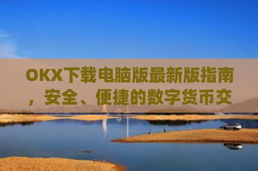 OKX下载电脑版**版指南，安全、便捷的数字货币交易体验_ok学生电脑版怎么下