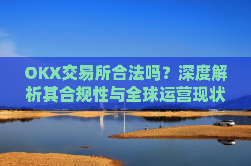OKX交易所合法吗？深度解析其合规性与全球运营现状_okex交易所可靠吗