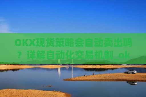 OKX现货策略会自动卖出吗?详解自动化交易机制_ok现货怎么购买