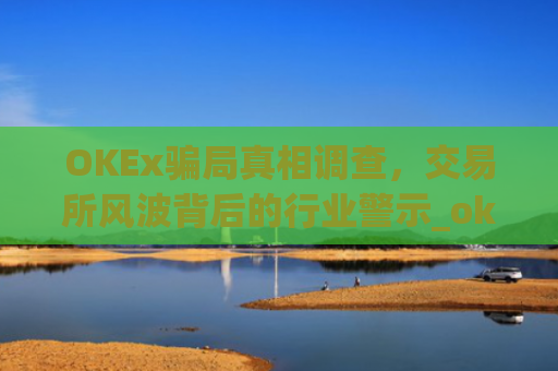OKEx**真相调查，交易所风波背后的行业警示_okex合法吗
