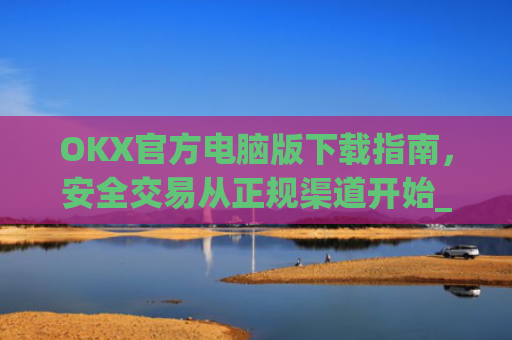OKX官方电脑版下载指南，安全交易从正规渠道开始_ok官网下载