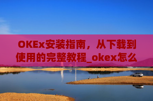 OKEx安装指南，从下载到使用的完整教程_okex怎么安装不了