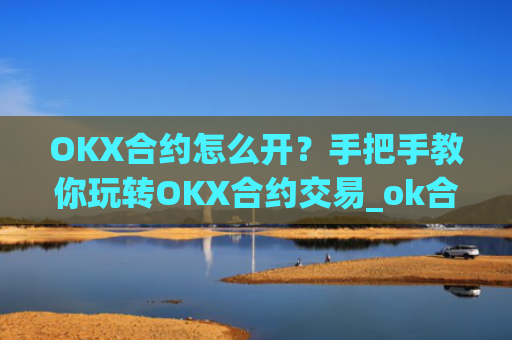 OKX合约怎么开?手把手教你玩转OKX合约交易_ok合约怎么玩