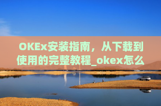 OKEx安装指南，从下载到使用的完整教程_okex怎么安装不了