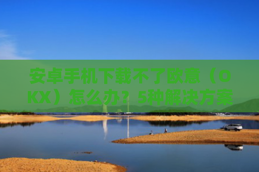 安卓手机下载不了欧意(OKX)怎么办?5种解决方案全解析!android oreo下载