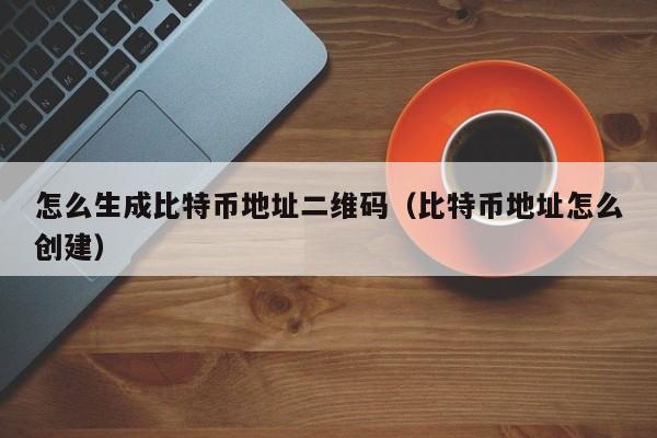 怎么生成比特币地址二维码(比特币地址怎么创建)