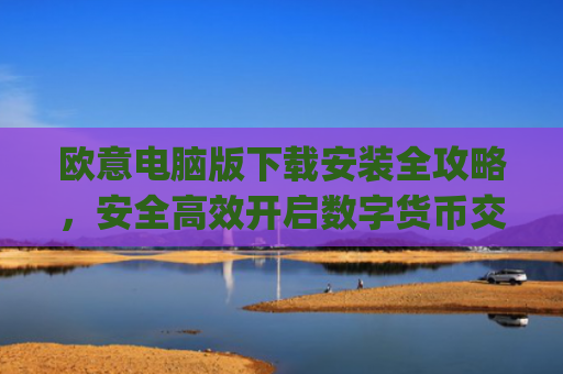 欧意电脑版下载安装全攻略,安全**开启数字货币交易之旅_欧亿软件下载安装