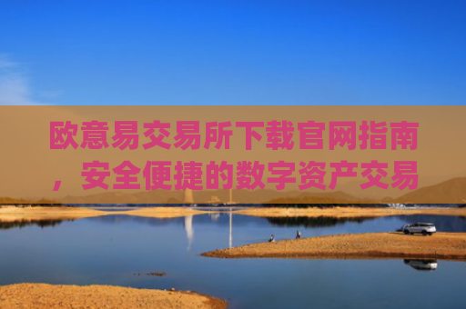 欧意易交易所下载官网指南，安全便捷的数字资产交易平台_