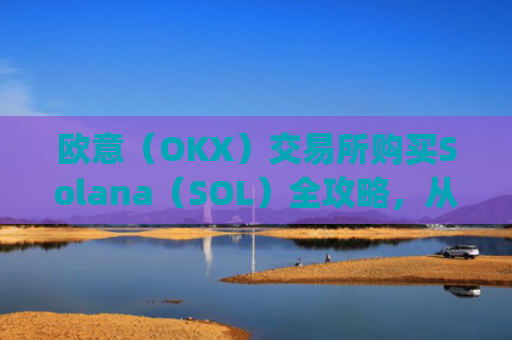 欧意(OKX)交易所购买Solana(SOL)全攻略,从注册到交易的完整指南_