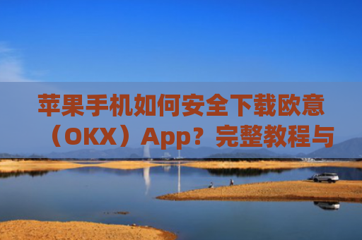 苹果手机如何安全下载欧意(OKX)App?完整教程与注意事项_苹果怎么下载欧了出行