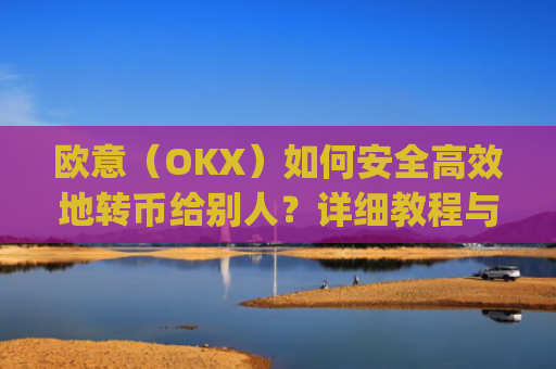 欧意（OKX）如何安全**地转币给别人？详细教程与注意事项_怎么给别人转欧元