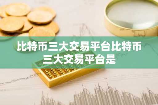 比特币三大交易平台比特币三大交易平台是