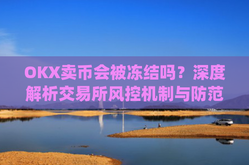 OKX卖币会被冻结吗？深度解析交易所风控机制与防范措施_okex卖币被冻结