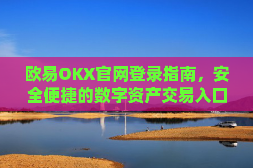 欧易OKX官网登录指南，安全便捷的数字资产交易入口_