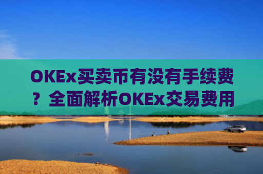 OKEx买卖币有没有手续费？**解析OKEx交易费用_okex买币有手续费吗