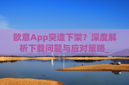 欧意App突遭下架？深度解析下载问题与应对策略_