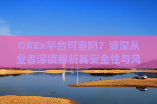 OKEx平台可靠吗?资深从业者深度解析其安全性与风险_okex平台正规吗
