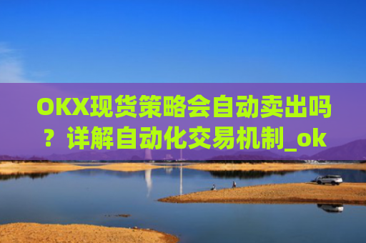 OKX现货策略会自动卖出吗？详解自动化交易机制_ok现货怎么购买