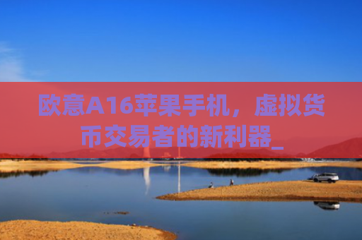 欧意A16苹果手机,虚拟货币交易者的新利器_