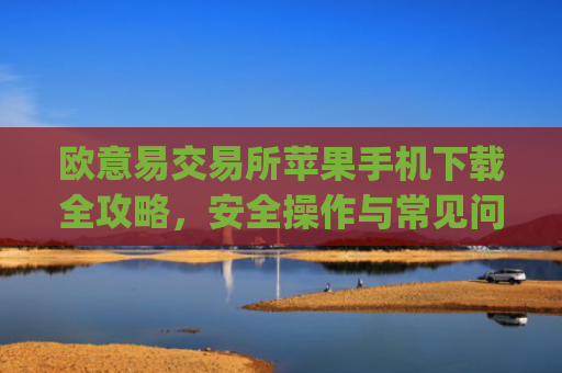 欧意易交易所苹果手机下载全攻略,安全操作与常见问题解析_