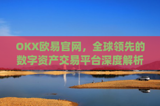 OKX欧易官网,全球**的数字资产交易平台深度解析_okx殴易官网