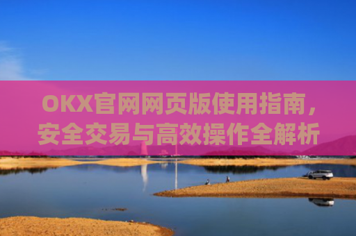 OKX官网网页版使用指南,安全交易与**操作全解析_okex官方网址是多少
