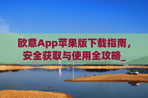 欧意App苹果版下载指南，安全获取与使用全攻略_
