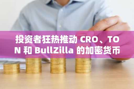 投资者狂热推动 CRO、TON 和 BullZilla 的加密货币飙升