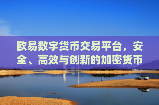 欧易数字货币交易平台，安全、**与创新的加密货币交易体验_