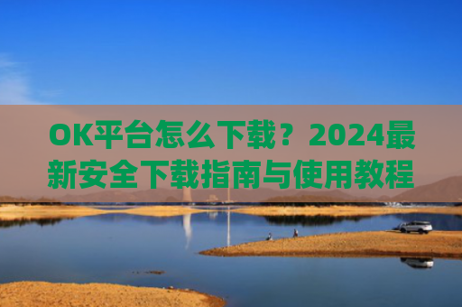 OK平台怎么下载?2024**安全下载指南与使用教程_ok 下载