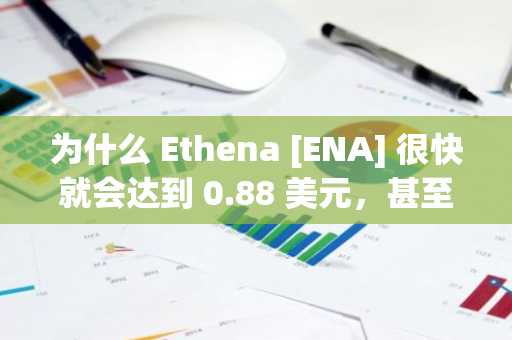 为什么 Ethena [ENA] 很快就会达到 0.88 美元，甚至达到 1 美元