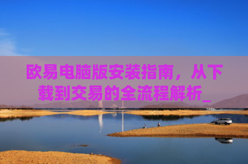 欧易电脑版安装指南,从下载到交易的全流程解析_