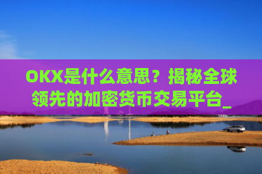 OKX是什么意思？揭秘全球**的加密货币交易平台_okex是什么意思中文翻译