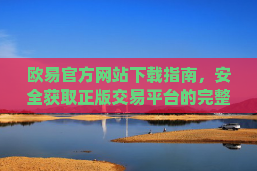 欧易官方网站下载指南,安全获取正版交易平台的完整教程_