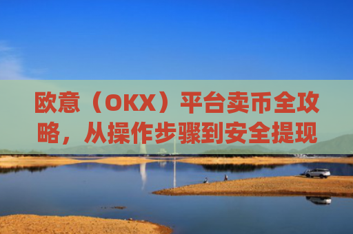 欧意（OKX）平台卖币全攻略，从操作步骤到安全提现指南_