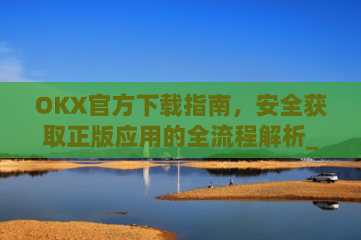 OKX官方下载指南,安全获取正版应用的全流程解析_OkX官方下载app