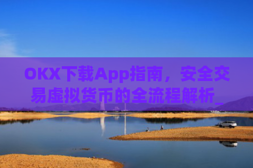 OKX下载App指南,安全交易虚拟货币的全流程解析_OkX下载ios