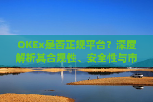 OKEx是否正规平台?深度解析其合规性、安全性与市场口碑_okex这个平台可靠吗