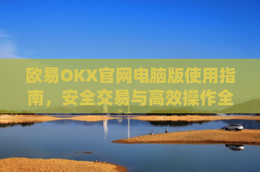 欧易OKX官网电脑版使用指南,安全交易与**操作全解析_